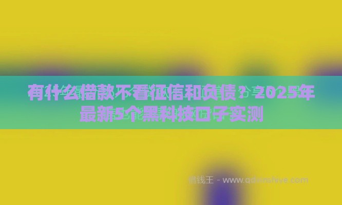 有什么借款不看征信和负债？2025年最新5个黑科技口子实测