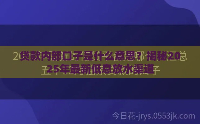 贷款内部口子是什么意思？揭秘2025年最新低息放水渠道