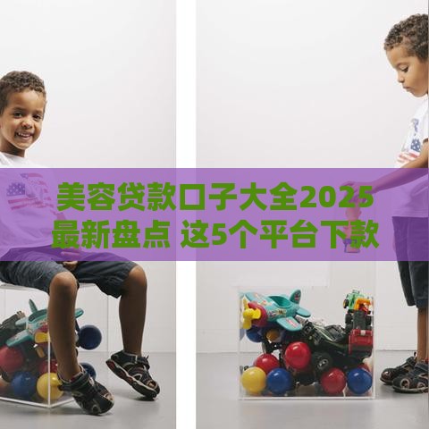 美容贷款口子大全2025最新盘点 这5个平台下款快到离谱