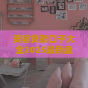 美容贷款口子大全2025最新盘点 这5个平台下款快到离谱