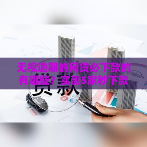 无视逾期的网贷必下款的有哪些？实测5家秒下款神口子