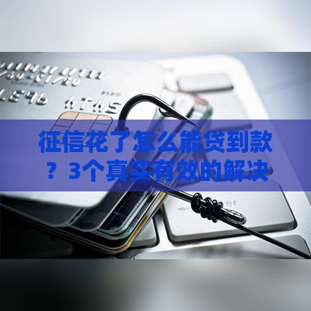征信花了怎么能贷到款？3个真实有效的解决方案分享