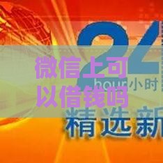 微信上可以借钱吗怎么借？2025年最新微信贷款攻略实测