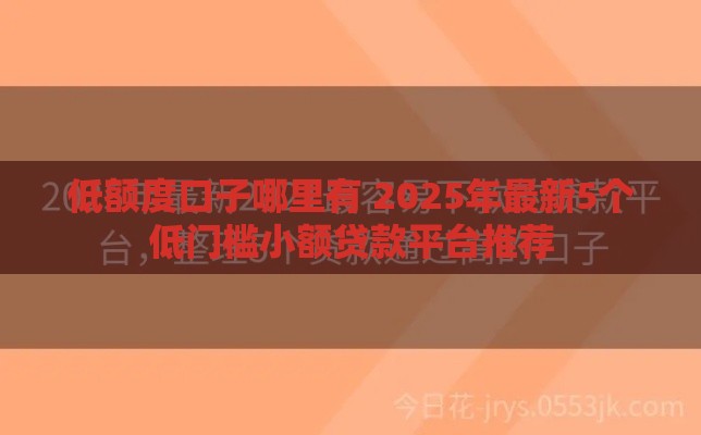 低额度口子哪里有 2025年最新5个低门槛小额贷款平台推荐