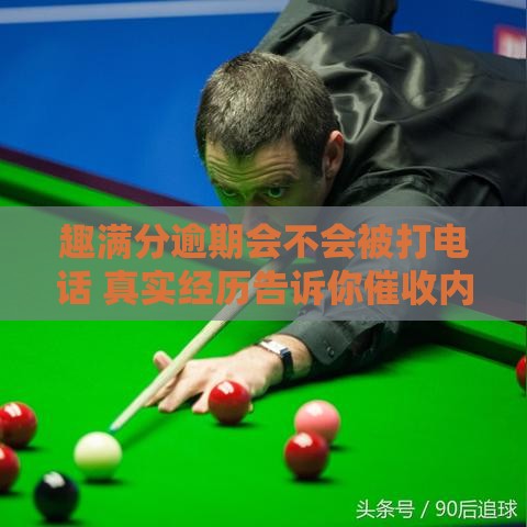 趣满分逾期会不会被打电话 真实经历告诉你催收内幕