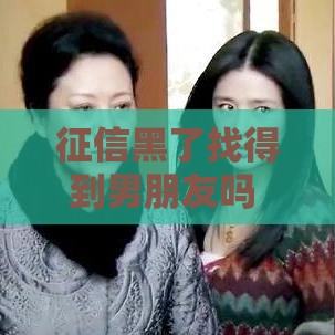 征信黑了找得到男朋友吗 过来人用亲身经历告诉你真相