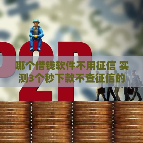 哪个借钱软件不用征信 实测3个秒下款不查征信的良心口子