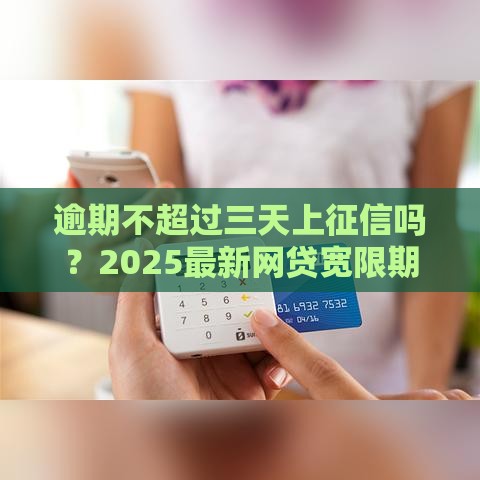 逾期不超过三天上征信吗？2025最新网贷宽限期实测报告