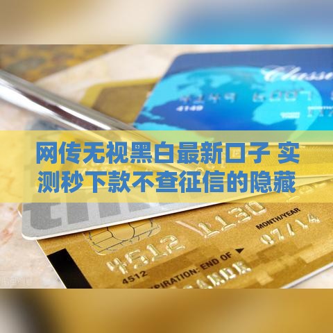 网传无视黑白最新口子 实测秒下款不查征信的隐藏渠道