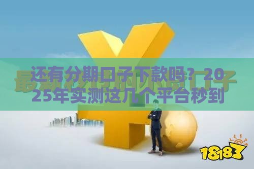 还有分期口子下款吗？2025年实测这几个平台秒到账！