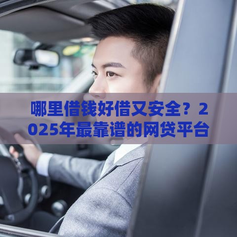 哪里借钱好借又安全？2025年最靠谱的网贷平台实测推荐