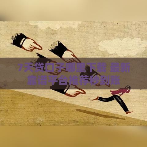 7天贷口子哪里下载 最新靠谱平台推荐秒到账