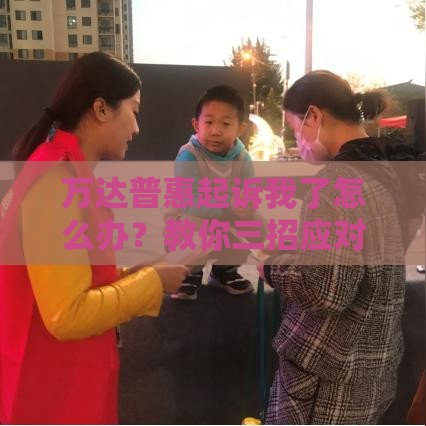 万达普惠起诉我了怎么办？教你三招应对网贷纠纷