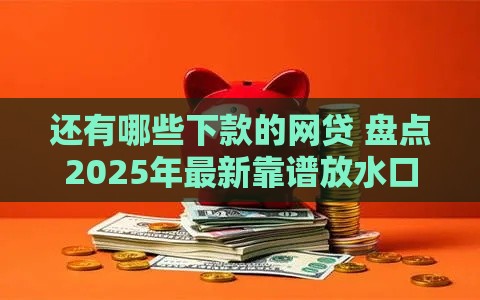 还有哪些下款的网贷 盘点2025年最新靠谱放水口子