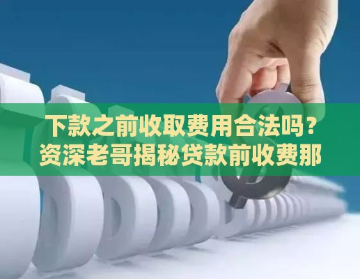 下款之前收取费用合法吗？资深老哥揭秘贷款前收费那些坑