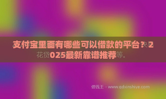 支付宝里面有哪些可以借款的平台？2025最新靠谱推荐