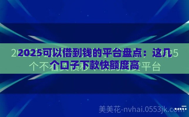 2025可以借到钱的平台盘点：这几个口子下款快额度高