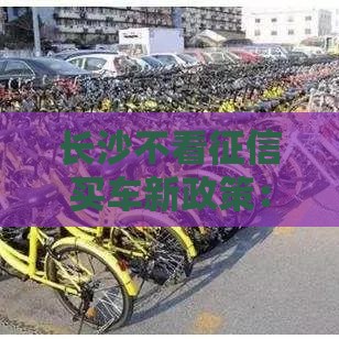 长沙不看征信买车新政策：零门槛提车攻略大揭秘