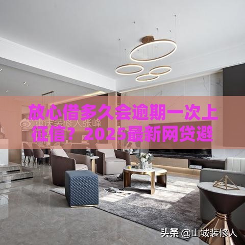 放心借多久会逾期一次上征信？2025最新网贷避坑指南