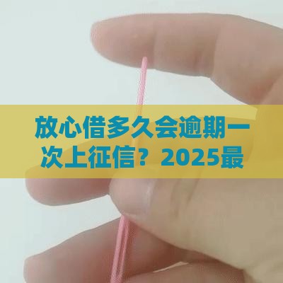 放心借多久会逾期一次上征信？2025最新网贷避坑指南