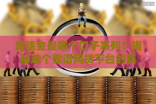 肯德金是哪个口子系列？揭秘这个靠谱网贷平台的真实体验