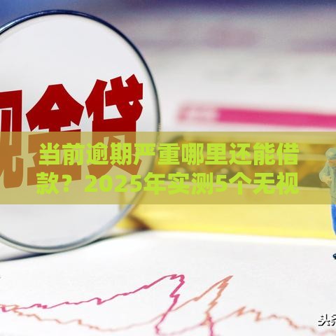 当前逾期严重哪里还能借款？2025年实测5个无视黑户的良心口子