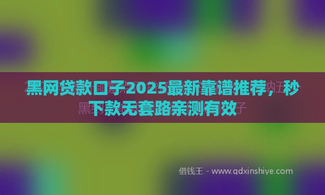 黑网贷款口子2025最新靠谱推荐，秒下款无套路亲测有效