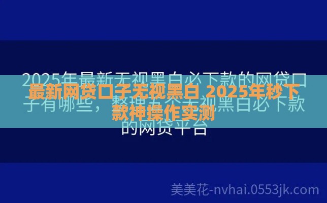 最新网贷口子无视黑白 2025年秒下款神操作实测