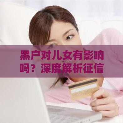 黑户对儿女有影响吗？深度解析征信污点的三代连锁反应