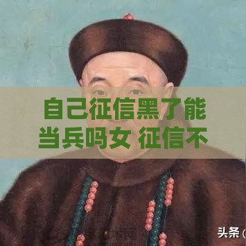 自己征信黑了能当兵吗女 征信不良女生参军政策深度解析