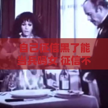 自己征信黑了能当兵吗女 征信不良女生参军政策深度解析