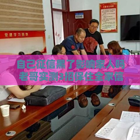 自己征信黑了影响家人吗 老哥实测3招保住全家信用