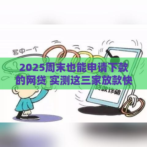 2025周末也能申请下款的网贷 实测这三家放款快如闪电