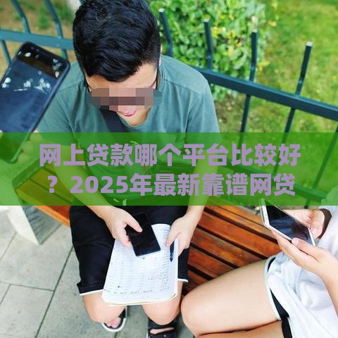 网上贷款哪个平台比较好？2025年最新靠谱网贷平台推荐