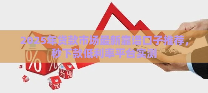 2025年贷款市场最新靠谱口子推荐，秒下款低利率平台实测