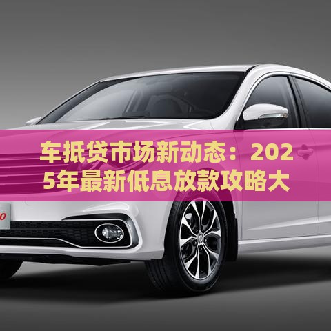 车抵贷市场新动态：2025年最新低息放款攻略大揭秘