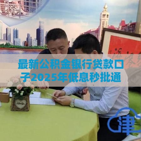 最新公积金银行贷款口子2025年低息秒批通道实测