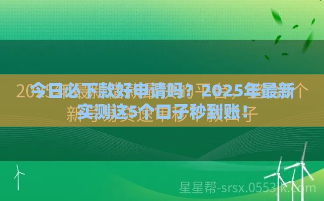 今日必下款好申请吗？2025年最新实测这5个口子秒到账！