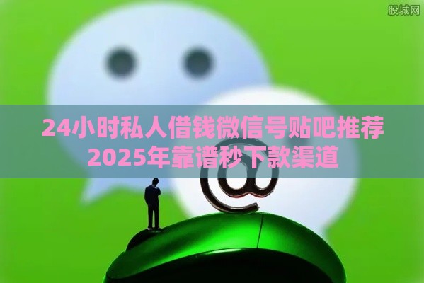 24小时私人借钱微信号贴吧推荐2025年靠谱秒下款渠道