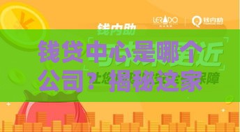 钱贷中心是哪个公司？揭秘这家靠谱网贷平台的真实背景