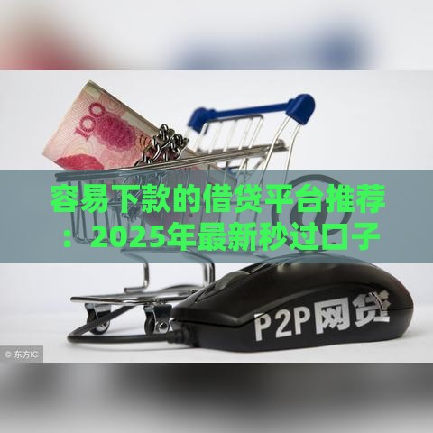 容易下款的借贷平台推荐：2025年最新秒过口子实测分享