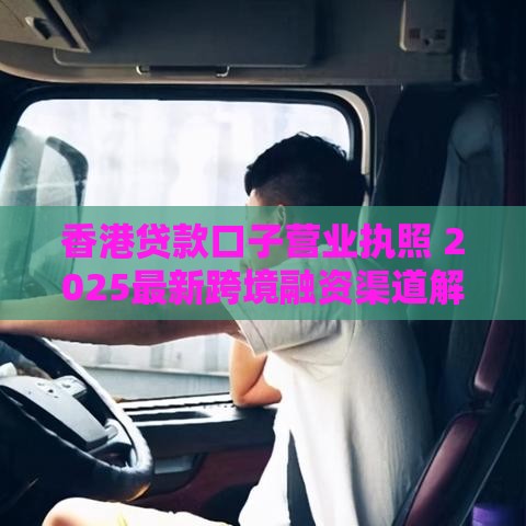 香港贷款口子营业执照 2025最新跨境融资渠道解析