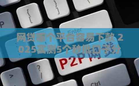 网贷哪个平台容易下款 2025实测5个秒批口子分享