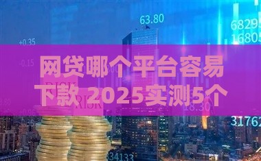 网贷哪个平台容易下款 2025实测5个秒批口子分享