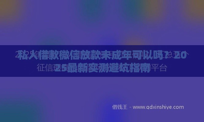 私人借款微信放款未成年可以吗？2025最新实测避坑指南