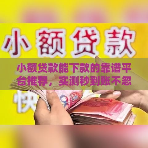 小额贷款能下款的靠谱平台推荐，实测秒到账不忽悠！