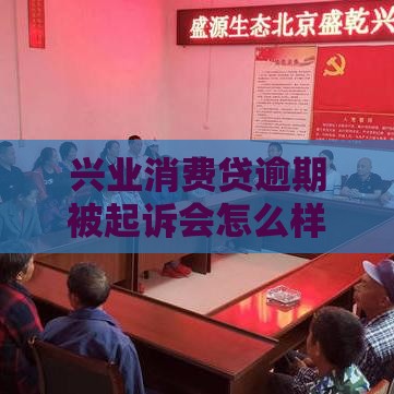 兴业消费贷逾期被起诉会怎么样？2025年最新应对指南