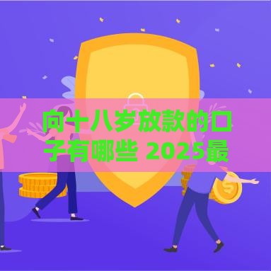 向十八岁放款的口子有哪些 2025最新18岁能下款的平台盘点