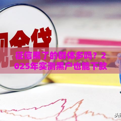 征信黑了的群体多吗？2025年实测黑户也能下款的口子盘点