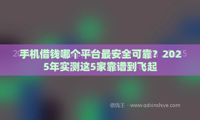 手机借钱哪个平台最安全可靠？2025年实测这5家靠谱到飞起